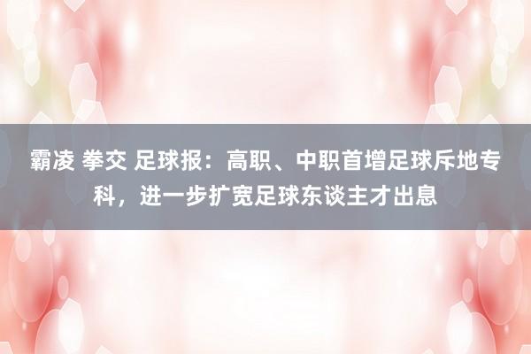 霸凌 拳交 足球报：高职、中职首增足球斥地专科，进一步扩宽足球东谈主才出息