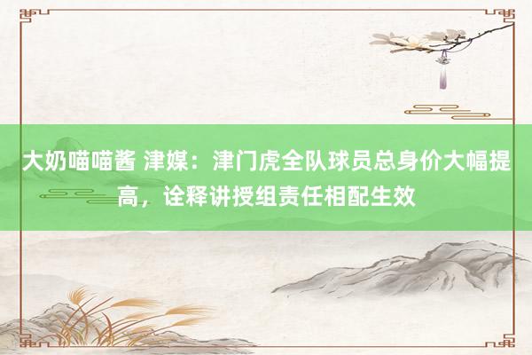 大奶喵喵酱 津媒：津门虎全队球员总身价大幅提高，诠释讲授组责任相配生效