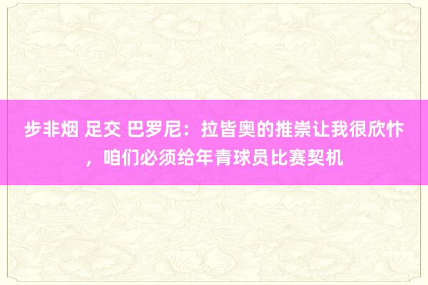 步非烟 足交 巴罗尼：拉皆奥的推崇让我很欣忭，咱们必须给年青球员比赛契机