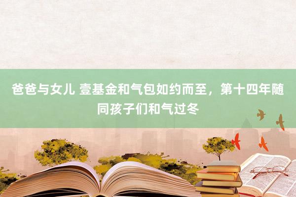爸爸与女儿 壹基金和气包如约而至，第十四年随同孩子们和气过冬