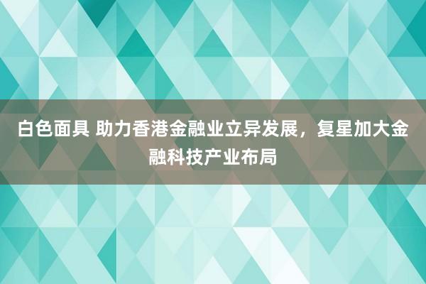 白色面具 助力香港金融业立异发展，复星加大金融科技产业布局