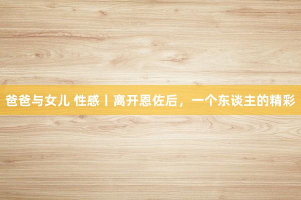 爸爸与女儿 性感丨离开恩佐后，一个东谈主的精彩