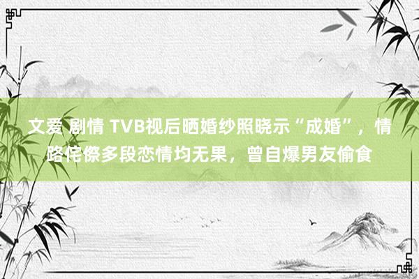 文爱 剧情 TVB视后晒婚纱照晓示“成婚”，情路侘傺多段恋情均无果，曾自爆男友偷食