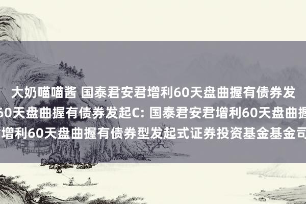 大奶喵喵酱 国泰君安君增利60天盘曲握有债券发起A，国泰君安君增利60天盘曲握有债券发起C: 国泰君安君增利60天盘曲握有债券型发起式证券投资基金基金司理变更公告