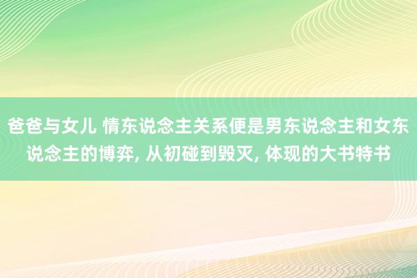 爸爸与女儿 情东说念主关系便是男东说念主和女东说念主的博弈， 从初碰到毁灭， 体现的大书特书