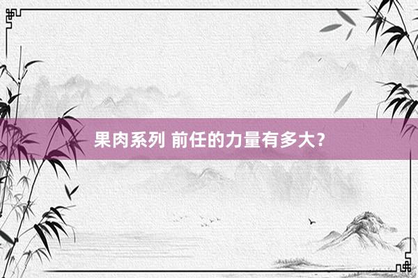 果肉系列 前任的力量有多大？