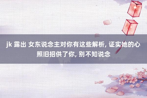jk 露出 女东说念主对你有这些解析， 证实她的心照旧招供了你， 别不知说念