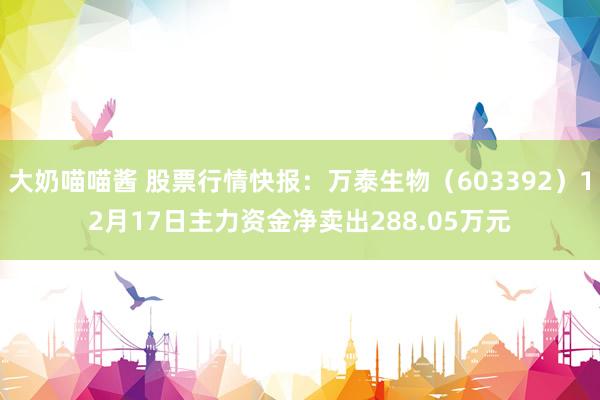 大奶喵喵酱 股票行情快报：万泰生物（603392）12月17日主力资金净卖出288.05万元
