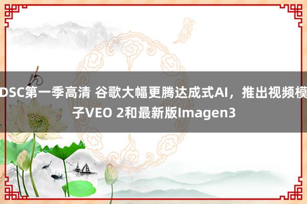 DSC第一季高清 谷歌大幅更腾达成式AI，推出视频模子VEO 2和最新版Imagen3