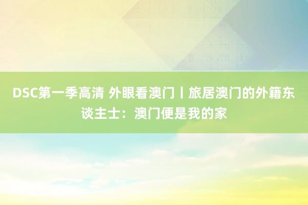 DSC第一季高清 外眼看澳门丨旅居澳门的外籍东谈主士：澳门便是我的家