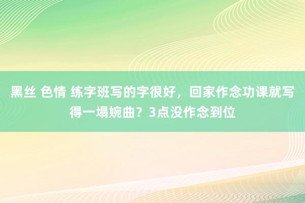 黑丝 色情 练字班写的字很好，回家作念功课就写得一塌婉曲？3点没作念到位