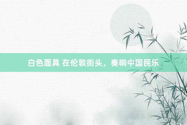 白色面具 在伦敦街头，奏响中国民乐
