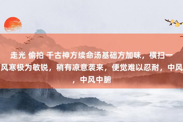 走光 偷拍 千古神方续命汤基础方加味，横扫一切对风寒极为敏锐，稍有凉意袭来，便觉难以忍耐，中风中腑