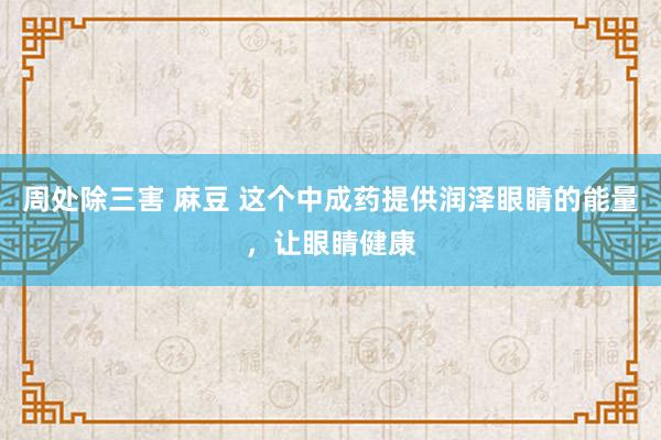 周处除三害 麻豆 这个中成药提供润泽眼睛的能量，让眼睛健康