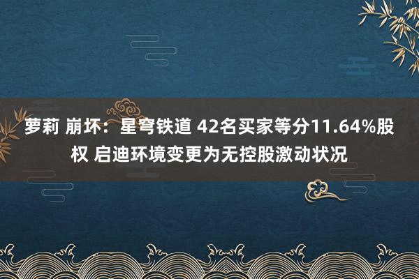 萝莉 崩坏：星穹铁道 42名买家等分11.64%股权 启迪环境变更为无控股激动状况