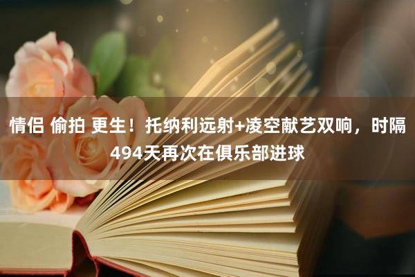 情侣 偷拍 更生！托纳利远射+凌空献艺双响，时隔494天再次在俱乐部进球