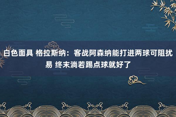 白色面具 格拉斯纳：客战阿森纳能打进两球可阻扰易 终末淌若踢点球就好了