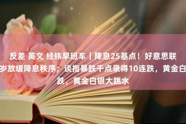 反差 英文 经纬早班车｜降息25基点！好意思联储暗意来岁放缓降息秩序；谈指暴跌千点录得10连跌，黄金白银大跳水