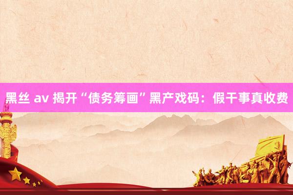 黑丝 av 揭开“债务筹画”黑产戏码：假干事真收费