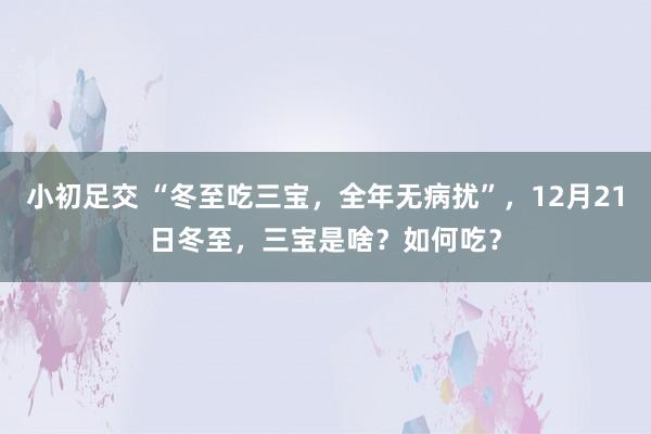 小初足交 “冬至吃三宝，全年无病扰”，12月21日冬至，三宝是啥？如何吃？