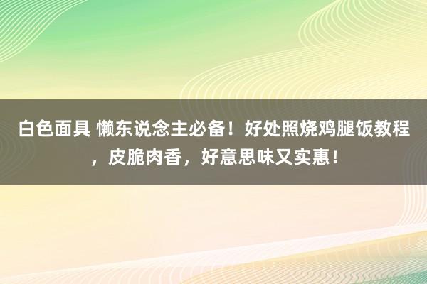 白色面具 懒东说念主必备！好处照烧鸡腿饭教程，皮脆肉香，好意思味又实惠！