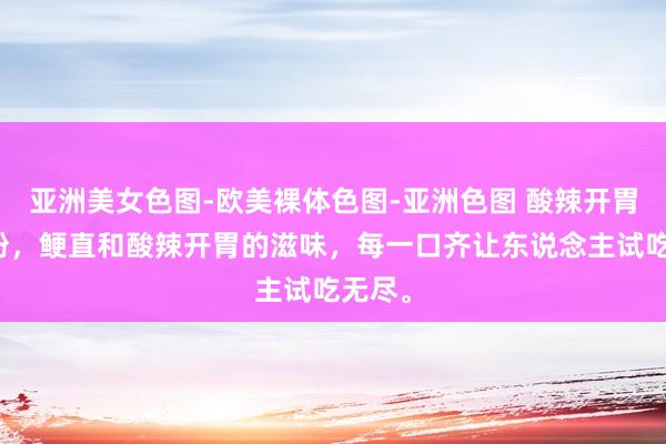 亚洲美女色图-欧美裸体色图-亚洲色图 酸辣开胃的拌粉，鲠直和酸辣开胃的滋味，每一口齐让东说念主试吃无尽。