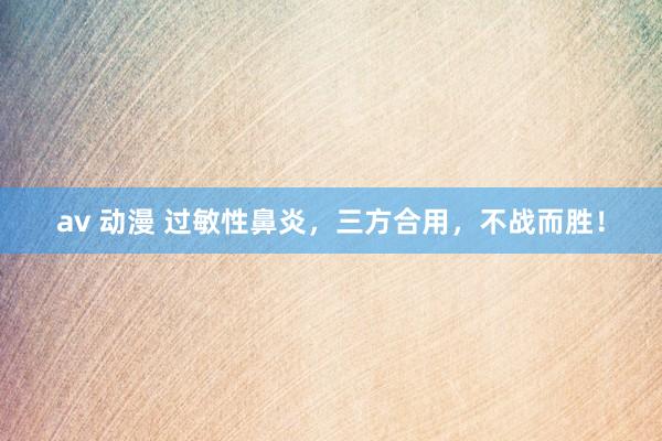 av 动漫 过敏性鼻炎，三方合用，不战而胜！