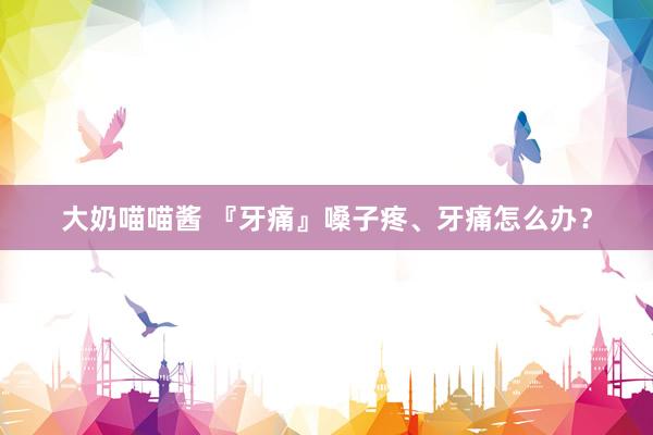 大奶喵喵酱 『牙痛』嗓子疼、牙痛怎么办？