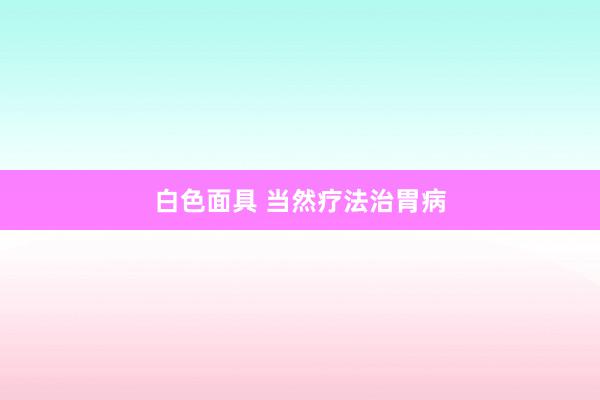白色面具 当然疗法治胃病