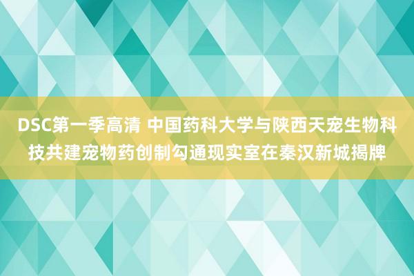 DSC第一季高清 中国药科大学与陕西天宠生物科技共建宠物药创制勾通现实室在秦汉新城揭牌