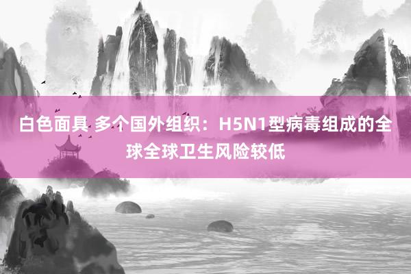 白色面具 多个国外组织：H5N1型病毒组成的全球全球卫生风险较低