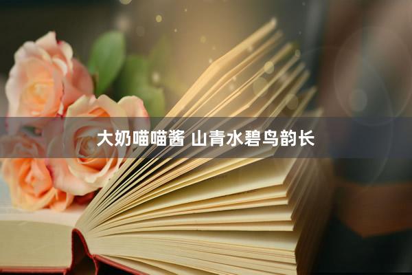 大奶喵喵酱 山青水碧鸟韵长