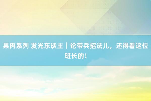 果肉系列 发光东谈主｜论带兵招法儿，还得看这位班长的！