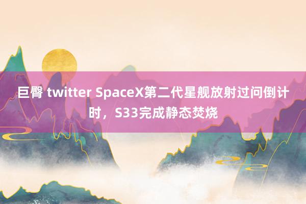 巨臀 twitter SpaceX第二代星舰放射过问倒计时，S33完成静态焚烧
