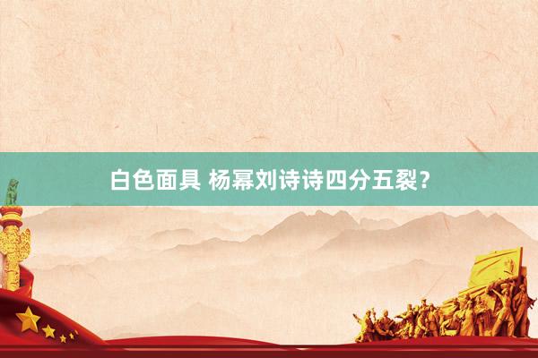 白色面具 杨幂刘诗诗四分五裂？