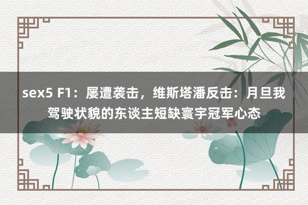 sex5 F1：屡遭袭击，维斯塔潘反击：月旦我驾驶状貌的东谈主短缺寰宇冠军心态