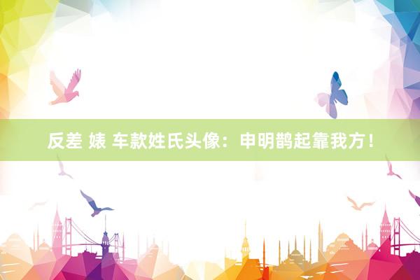 反差 婊 车款姓氏头像：申明鹊起靠我方！