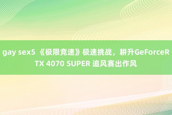 gay sex5 《极限竞速》极速挑战，耕升GeForceRTX 4070 SUPER 追风赛出作风