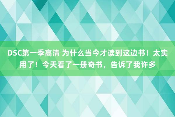 DSC第一季高清 为什么当今才读到这边书!太实用了!今天看了一册奇书,告诉了我许多