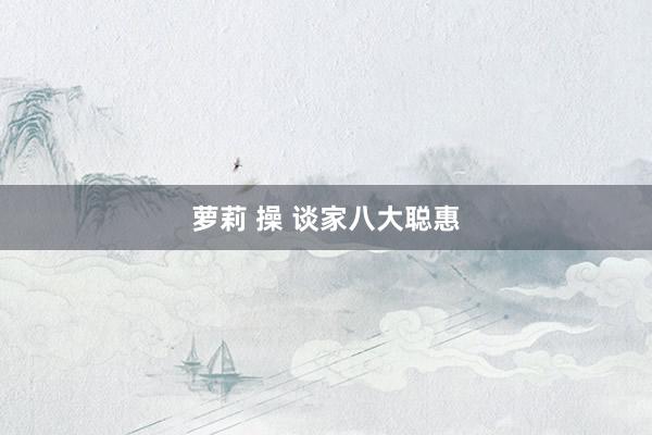 萝莉 操 谈家八大聪惠