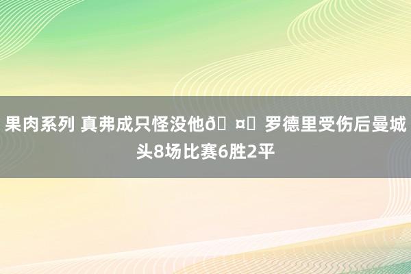 果肉系列 真弗成只怪没他🤔罗德里受伤后曼城头8场比赛6胜2平