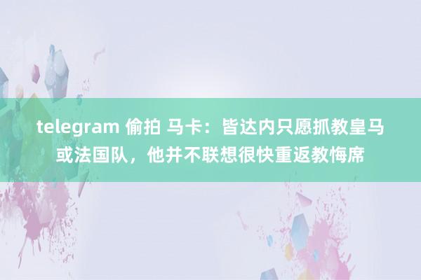 telegram 偷拍 马卡：皆达内只愿抓教皇马或法国队，他并不联想很快重返教悔席