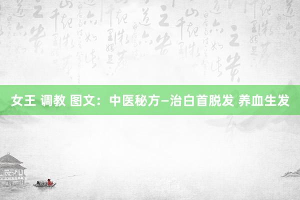 女王 调教 图文：中医秘方—治白首脱发 养血生发
