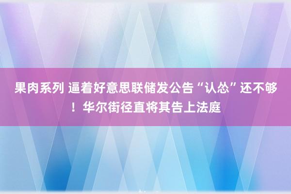 果肉系列 逼着好意思联储发公告“认怂”还不够！华尔街径直将其告上法庭