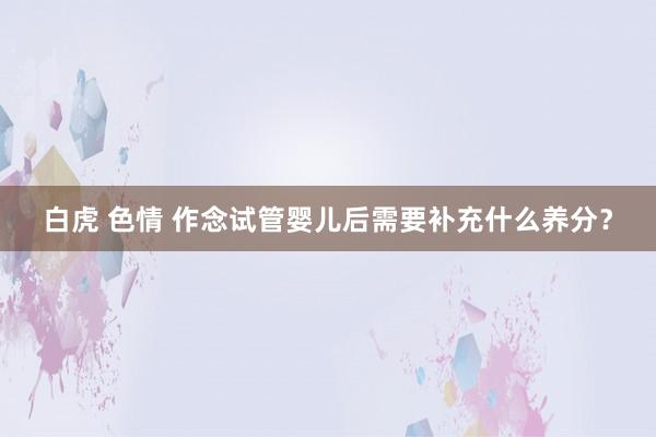 白虎 色情 作念试管婴儿后需要补充什么养分？