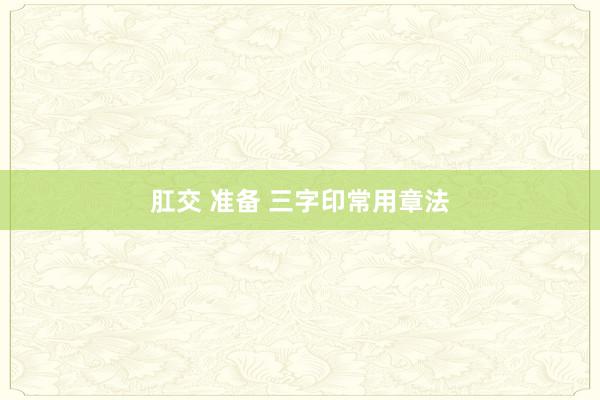 肛交 准备 三字印常用章法