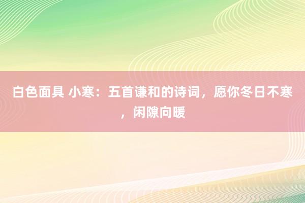 白色面具 小寒：五首谦和的诗词，愿你冬日不寒，闲隙向暖