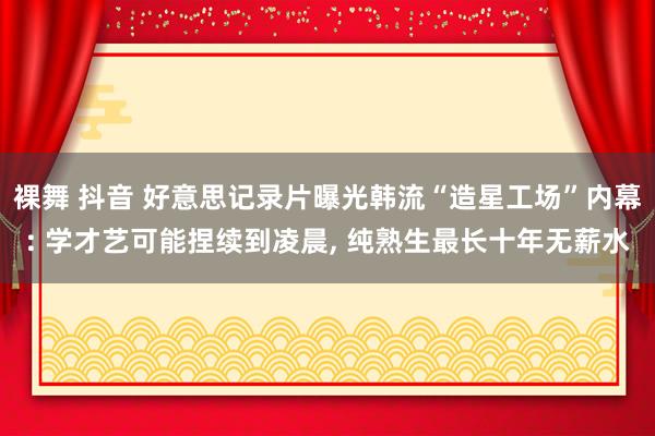 裸舞 抖音 好意思记录片曝光韩流“造星工场”内幕: 学才艺可能捏续到凌晨， 纯熟生最长十年无薪水