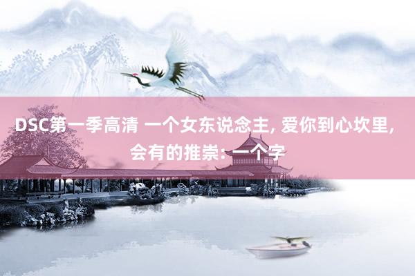 DSC第一季高清 一个女东说念主， 爱你到心坎里， 会有的推崇: 一个字