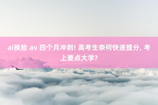 ai换脸 av 四个月冲刺! 高考生奈何快速提分， 考上要点大学?
